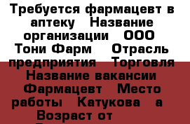 Требуется фармацевт в аптеку › Название организации ­ ООО “Тони Фарм“ › Отрасль предприятия ­ Торговля › Название вакансии ­ Фармацевт › Место работы ­ Катукова 30а › Возраст от ­ 18 › Возраст до ­ 70 - Липецкая обл., Липецк г. Работа » Вакансии   